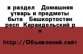  в раздел : Домашняя утварь и предметы быта . Башкортостан респ.,Караидельский р-н